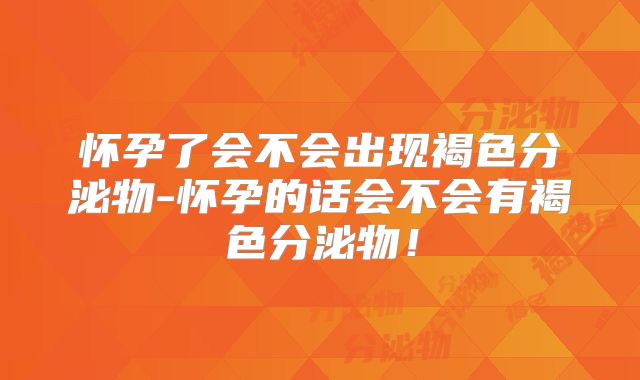 怀孕了会不会出现褐色分泌物-怀孕的话会不会有褐色分泌物!