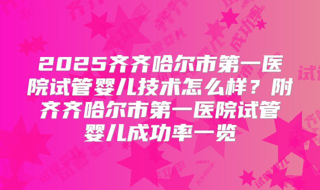 2025齐齐哈尔市第一医院试管婴儿技术怎么样?附齐齐哈尔市第一医院试管婴儿成功率一览