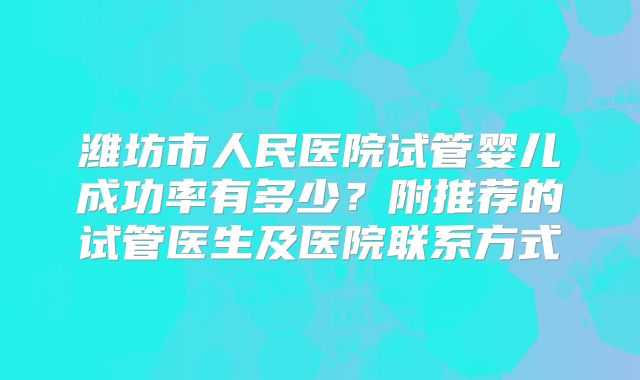 潍坊市人民医院试管婴儿成功率有多少?附推荐的试管医生及医院联系方式