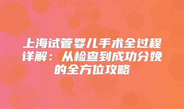 上海试管婴儿手术全过程详解：从检查到成功分娩的全方位攻略