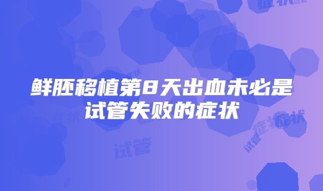 鲜胚移植第8天出血未必是试管失败的症状
