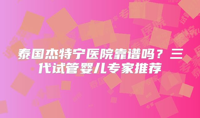泰国杰特宁医院靠谱吗？三代试管婴儿专家推荐