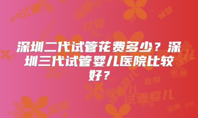 深圳二代试管花费多少？深圳三代试管婴儿医院比较好？