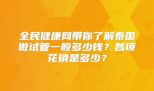 全民健康网带你了解泰国做试管一般多少钱？各项花销是多少？