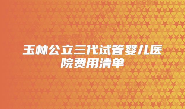 玉林公立三代试管婴儿医院费用清单