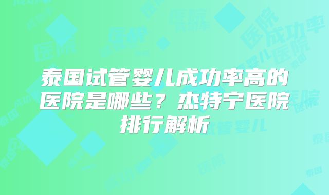 泰国试管婴儿成功率高的医院是哪些？杰特宁医院排行解析