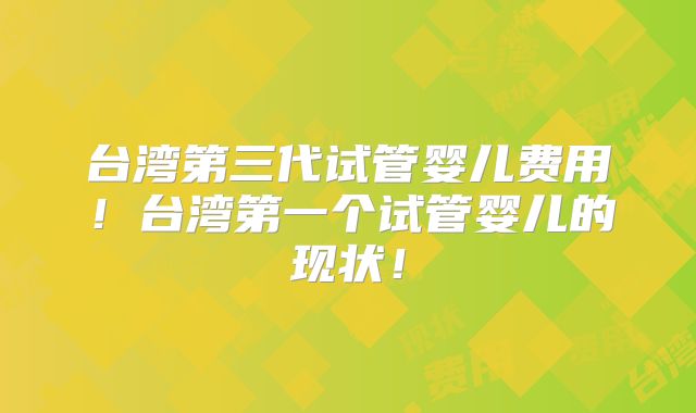 台湾第三代试管婴儿费用!台湾第一个试管婴儿的现状!