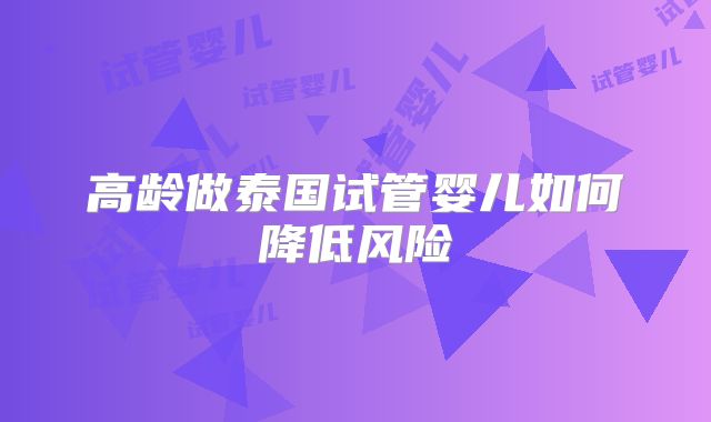 高龄做泰国试管婴儿如何降低风险