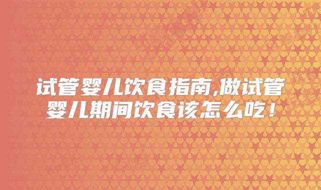 试管婴儿饮食指南,做试管婴儿期间饮食该怎么吃！