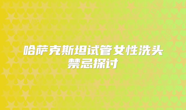哈萨克斯坦试管女性洗头禁忌探讨