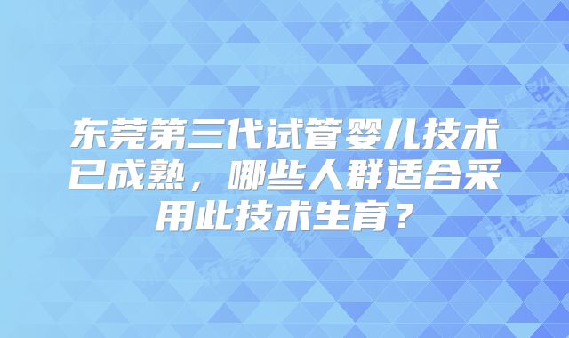 东莞第三代试管婴儿技术已成熟,哪些人群适合采用此技术生育?