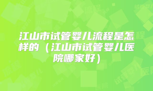 江山市试管婴儿流程是怎样的（江山市试管婴儿医院哪家好）