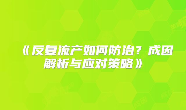 《反复流产如何防治?成因解析与应对策略》