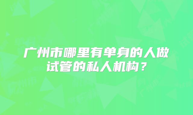 广州市哪里有单身的人做试管的私人机构?