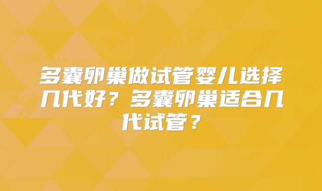 多囊卵巢做试管婴儿选择几代好?多囊卵巢适合几代试管?