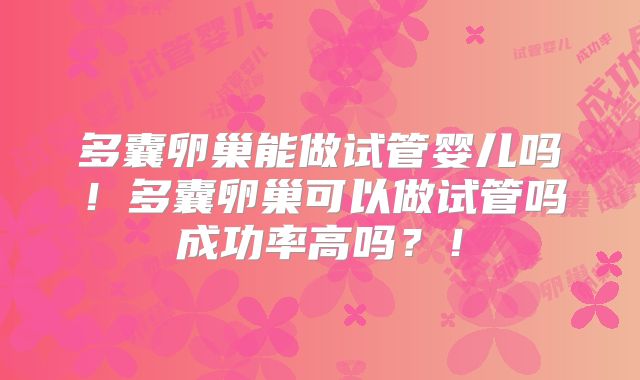多囊卵巢能做试管婴儿吗！多囊卵巢可以做试管吗成功率高吗？！