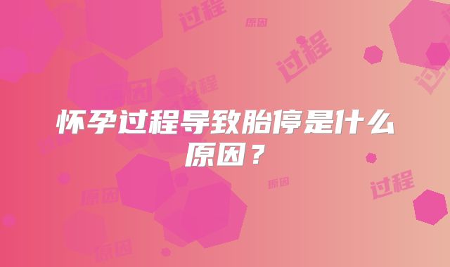 怀孕过程导致胎停是什么原因？