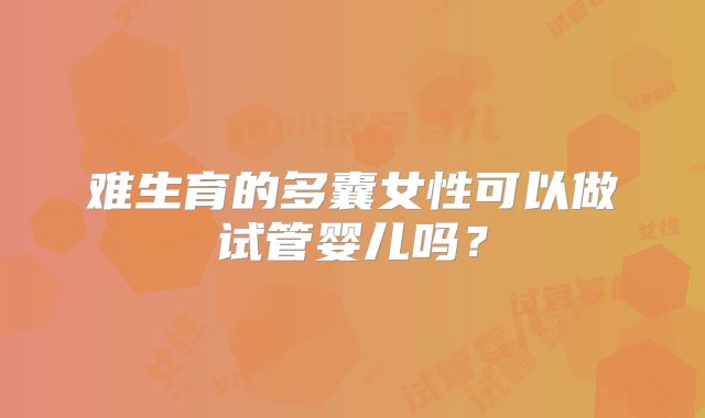 难生育的多囊女性可以做试管婴儿吗?