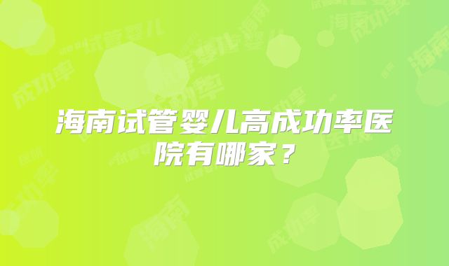 海南试管婴儿高成功率医院有哪家？