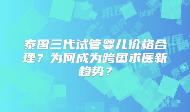 泰国三代试管婴儿价格合理?为何成为跨国求医新趋势?