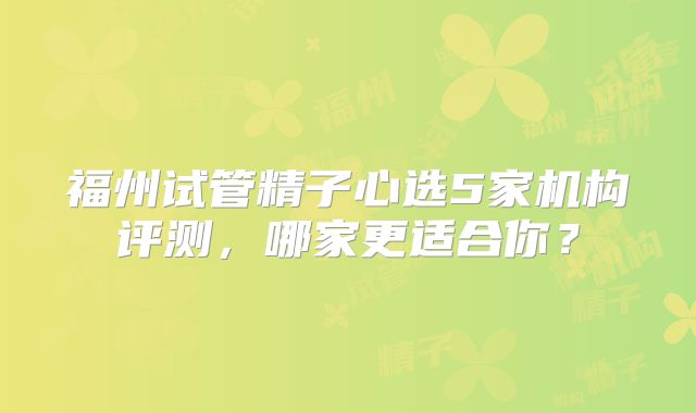 福州试管精子心选5家机构评测，哪家更适合你？