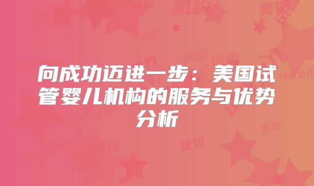 向成功迈进一步:美国试管婴儿机构的服务与优势分析