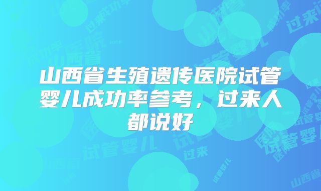 山西省生殖遗传医院试管婴儿成功率参考,过来人都说好