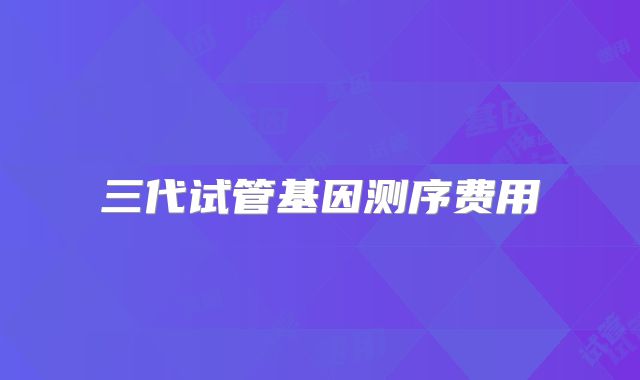 三代试管基因测序费用