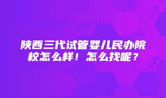 陕西三代试管婴儿民办院校怎么样！怎么找呢？