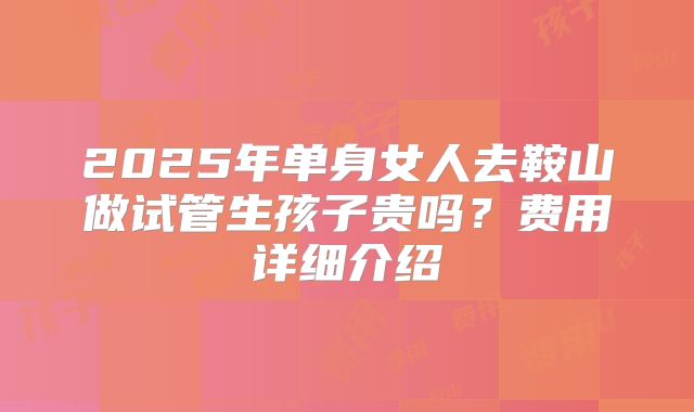 2025年单身女人去鞍山做试管生孩子贵吗?费用详细介绍