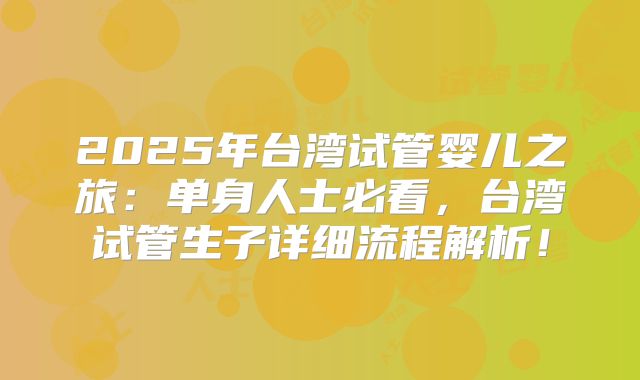 2025年台湾试管婴儿之旅：单身人士必看，台湾试管生子详细流程解析！