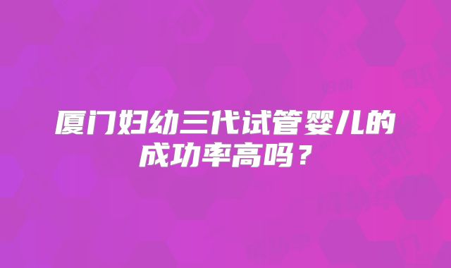 厦门妇幼三代试管婴儿的成功率高吗？