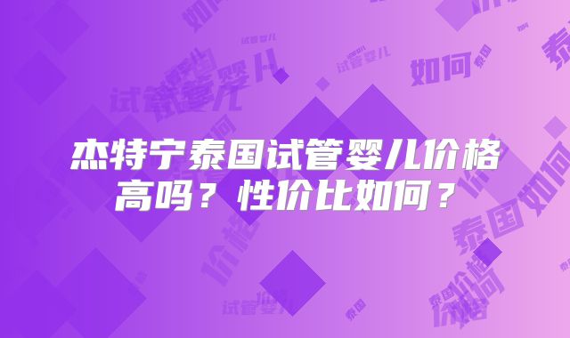 杰特宁泰国试管婴儿价格高吗?性价比如何?