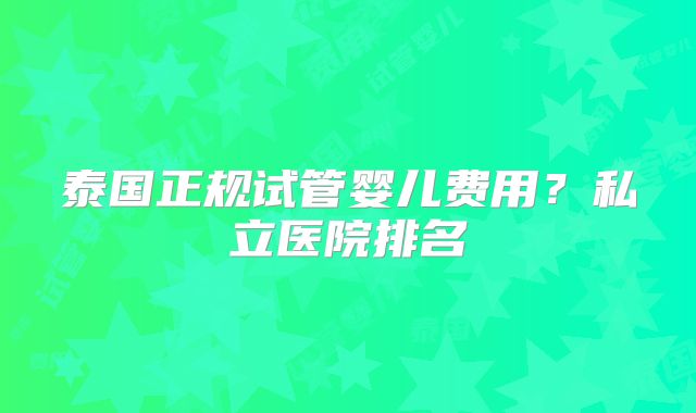 泰国正规试管婴儿费用?私立医院排名