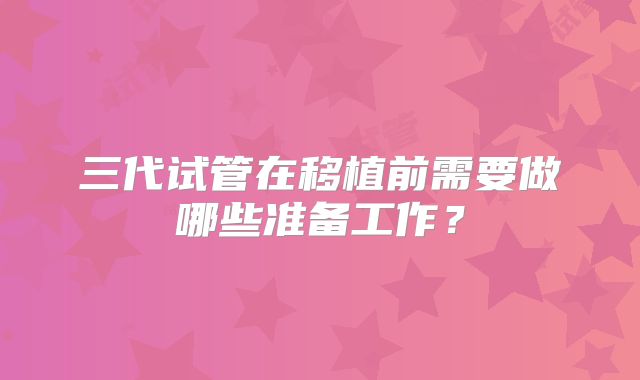 三代试管在移植前需要做哪些准备工作？