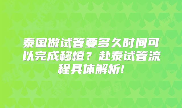 泰国做试管要多久时间可以完成移植?赴泰试管流程具体解析!