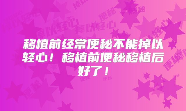 移植前经常便秘不能掉以轻心!移植前便秘移植后好了!