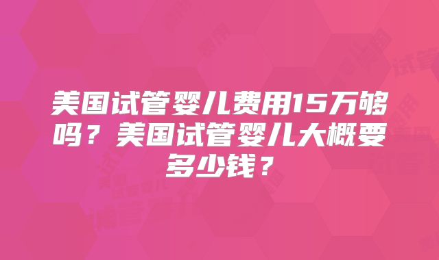 美国试管婴儿费用15万够吗?美国试管婴儿大概要多少钱?