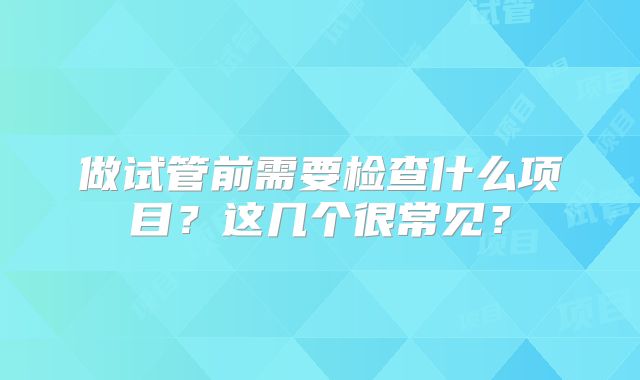 做试管前需要检查什么项目？这几个很常见？