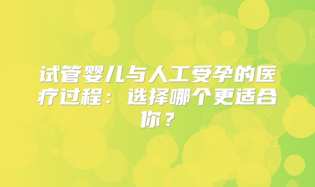 试管婴儿与人工受孕的医疗过程：选择哪个更适合你？