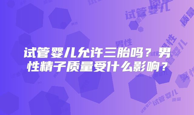 试管婴儿允许三胎吗？男性精子质量受什么影响？