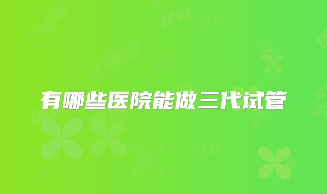 有哪些医院能做三代试管