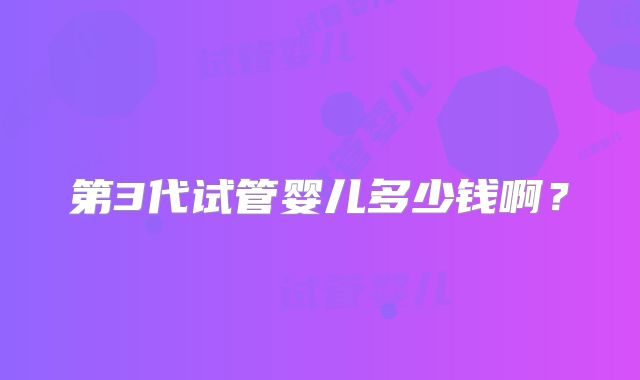 第3代试管婴儿多少钱啊？
