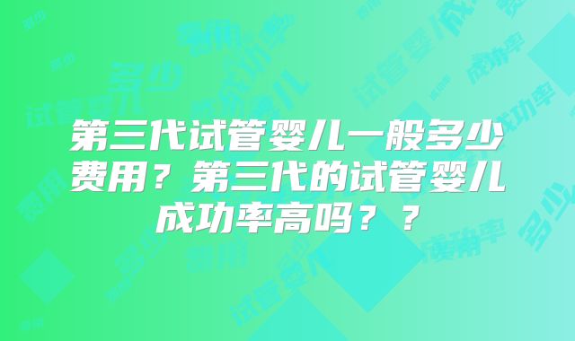 第三代试管婴儿一般多少费用?第三代的试管婴儿成功率高吗??