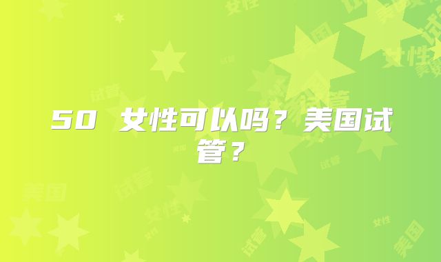 50 女性可以吗？美国试管？