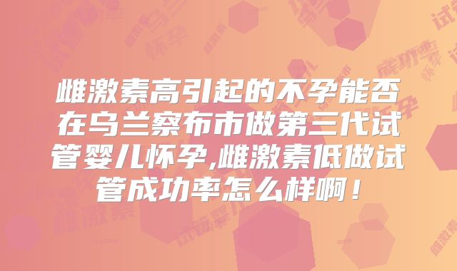雌激素高引起的不孕能否在乌兰察布市做第三代试管婴儿怀孕,雌激素低做试管成功率怎么样啊!
