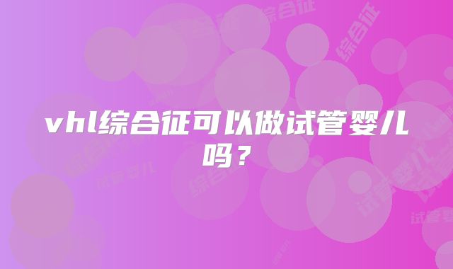 vhl综合征可以做试管婴儿吗?