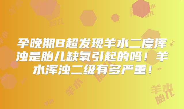 孕晚期B超发现羊水二度浑浊是胎儿缺氧引起的吗!羊水浑浊二级有多严重!