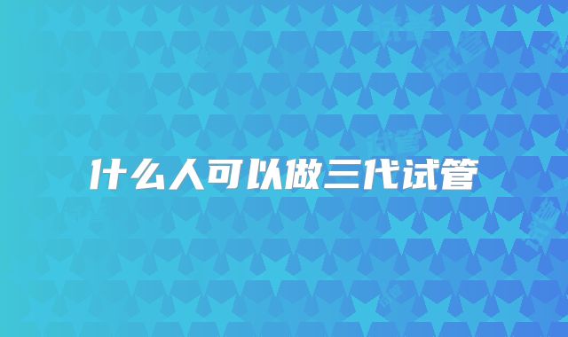 什么人可以做三代试管