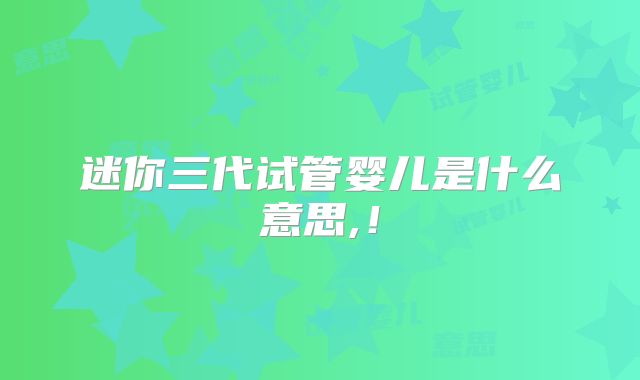 迷你三代试管婴儿是什么意思,！